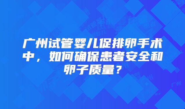 广州试管婴儿促排卵手术中，如何确保患者安全和卵子质量？