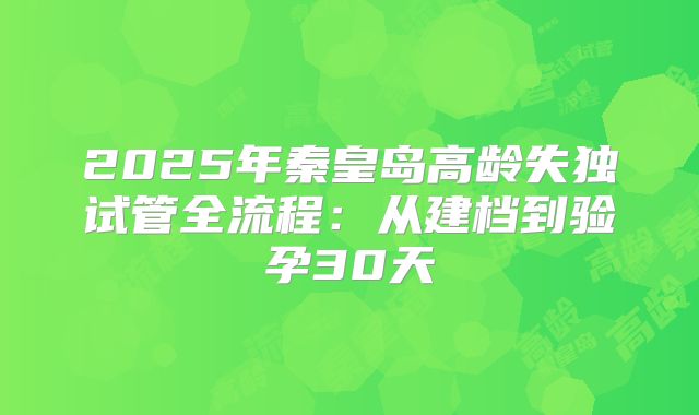 2025年秦皇岛高龄失独试管全流程：从建档到验孕30天