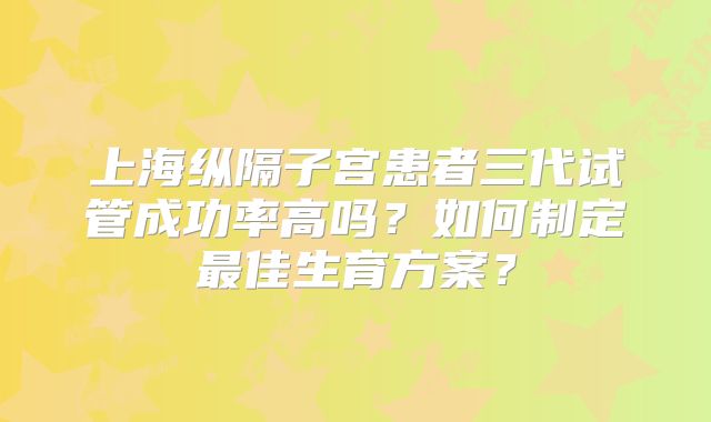 上海纵隔子宫患者三代试管成功率高吗？如何制定最佳生育方案？