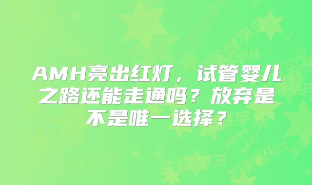 AMH亮出红灯，试管婴儿之路还能走通吗？放弃是不是唯一选择？