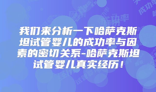 我们来分析一下哈萨克斯坦试管婴儿的成功率与因素的密切关系-哈萨克斯坦试管婴儿真实经历！