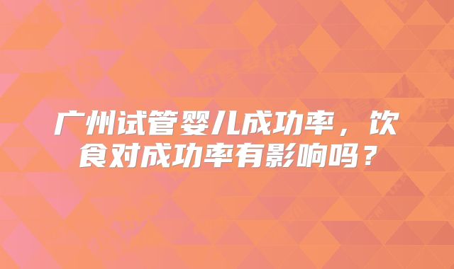 广州试管婴儿成功率，饮食对成功率有影响吗？