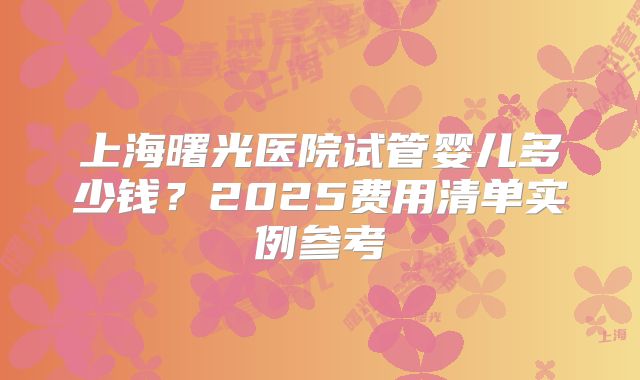 上海曙光医院试管婴儿多少钱？2025费用清单实例参考