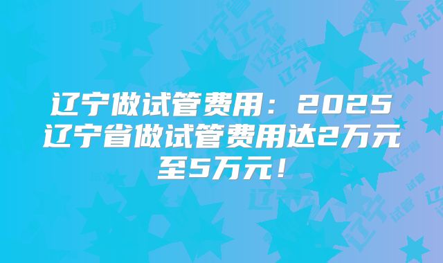 辽宁做试管费用：2025辽宁省做试管费用达2万元至5万元！