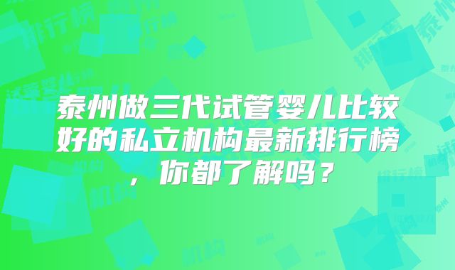 泰州做三代试管婴儿比较好的私立机构最新排行榜，你都了解吗？