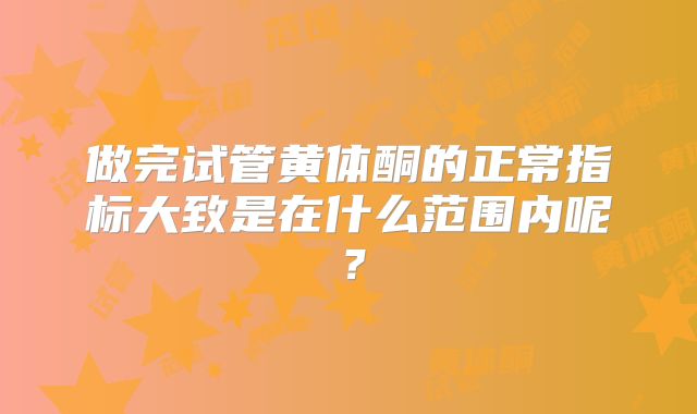 做完试管黄体酮的正常指标大致是在什么范围内呢？