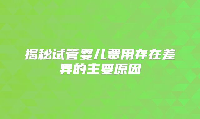 揭秘试管婴儿费用存在差异的主要原因