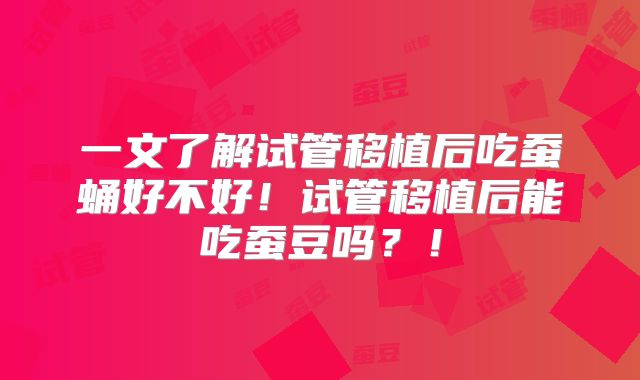 一文了解试管移植后吃蚕蛹好不好!试管移植后能吃蚕豆吗?!