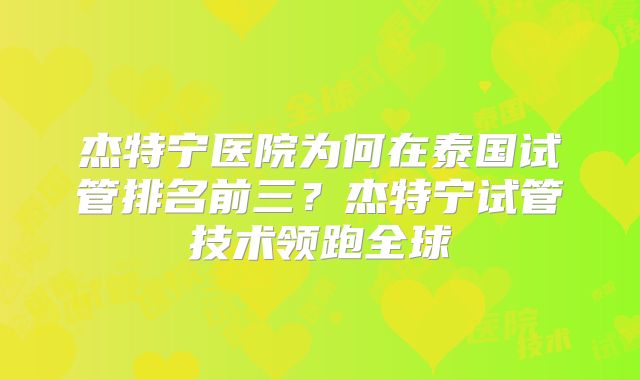 杰特宁医院为何在泰国试管排名前三？杰特宁试管技术领跑全球