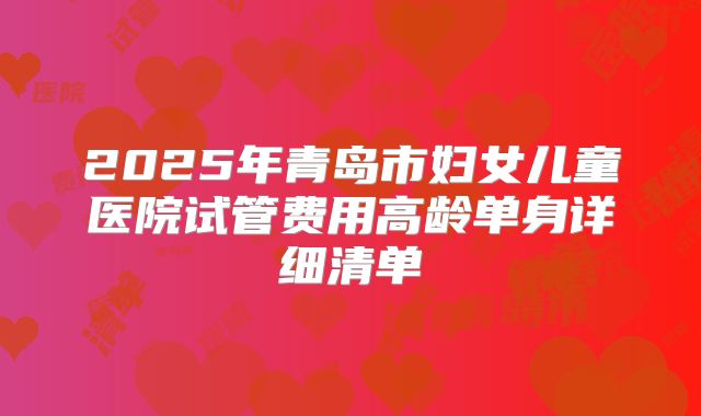 2025年青岛市妇女儿童医院试管费用高龄单身详细清单
