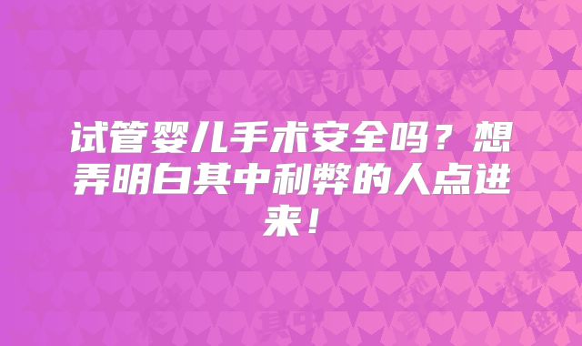 试管婴儿手术安全吗？想弄明白其中利弊的人点进来！