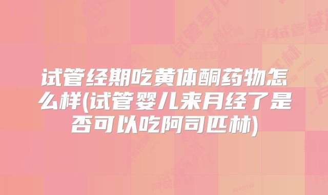 试管经期吃黄体酮药物怎么样(试管婴儿来月经了是否可以吃阿司匹林)