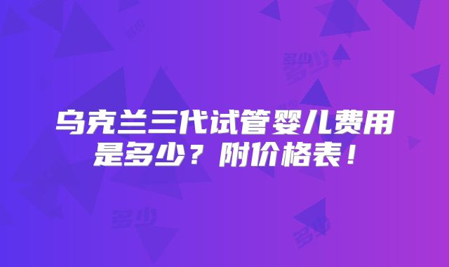 乌克兰三代试管婴儿费用是多少？附价格表！