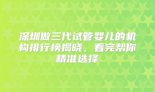 深圳做三代试管婴儿的机构排行榜揭晓，看完帮你精准选择