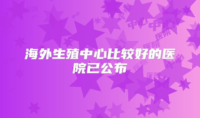 海外生殖中心比较好的医院已公布