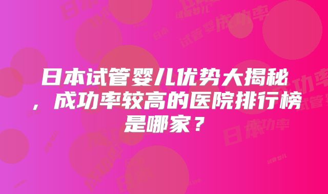 日本试管婴儿优势大揭秘，成功率较高的医院排行榜是哪家？
