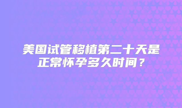 美国试管移植第二十天是正常怀孕多久时间？