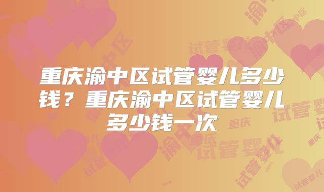 重庆渝中区试管婴儿多少钱？重庆渝中区试管婴儿多少钱一次