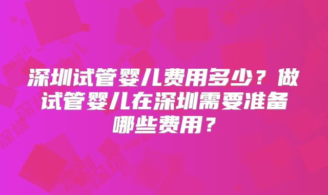 深圳试管婴儿费用多少？做试管婴儿在深圳需要准备哪些费用？