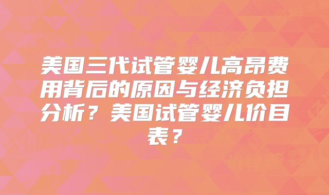 美国三代试管婴儿高昂费用背后的原因与经济负担分析？美国试管婴儿价目表？