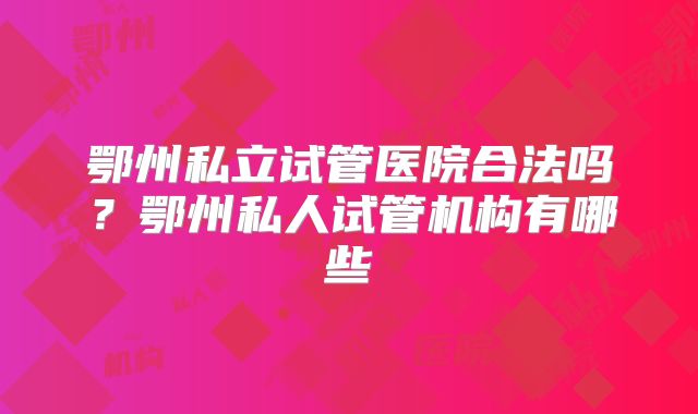 鄂州私立试管医院合法吗?鄂州私人试管机构有哪些