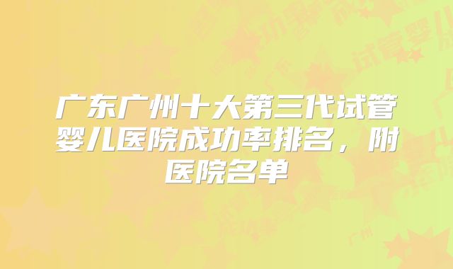 广东广州十大第三代试管婴儿医院成功率排名，附医院名单