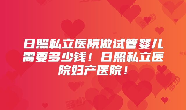 日照私立医院做试管婴儿需要多少钱！日照私立医院妇产医院！