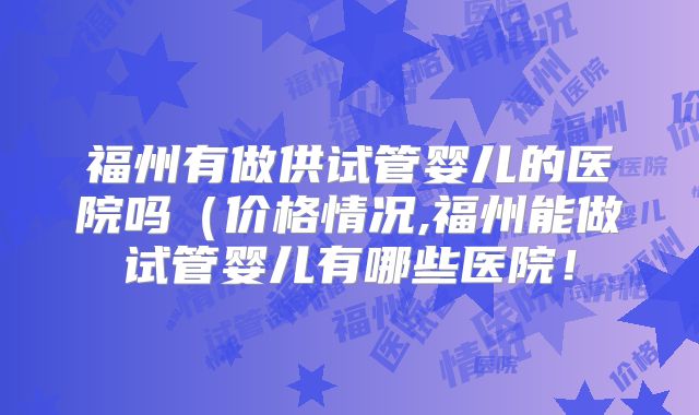 福州有做供试管婴儿的医院吗(价格情况,福州能做试管婴儿有哪些医院!