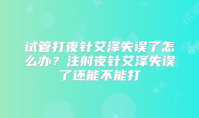 试管打夜针艾泽失误了怎么办？注射夜针艾泽失误了还能不能打