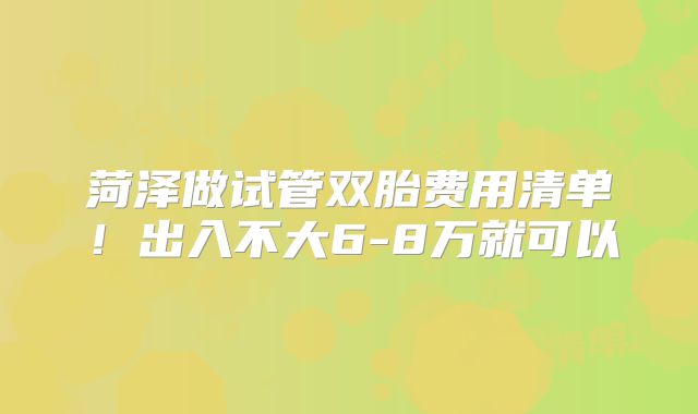 菏泽做试管双胎费用清单！出入不大6-8万就可以