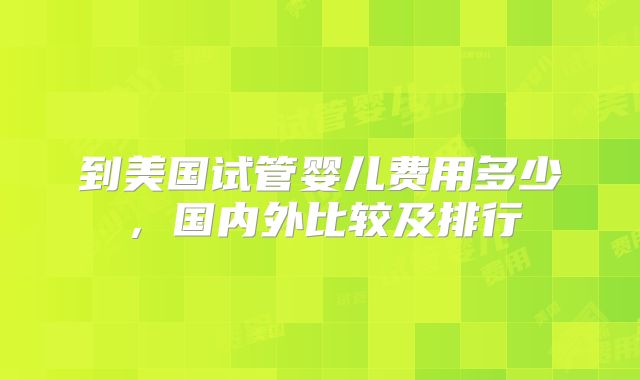 到美国试管婴儿费用多少，国内外比较及排行