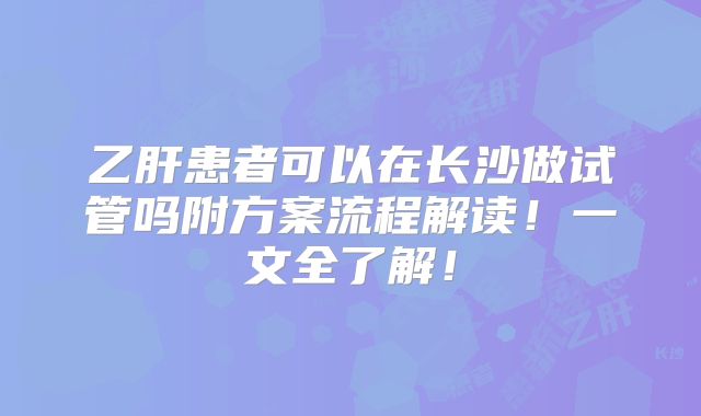 乙肝患者可以在长沙做试管吗附方案流程解读！一文全了解！