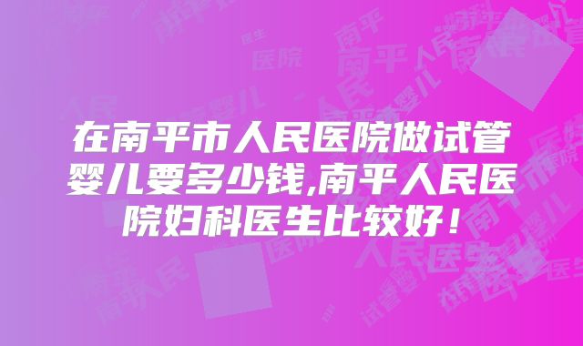 在南平市人民医院做试管婴儿要多少钱,南平人民医院妇科医生比较好！