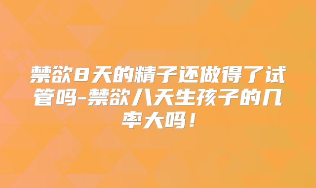 禁欲8天的精子还做得了试管吗-禁欲八天生孩子的几率大吗！