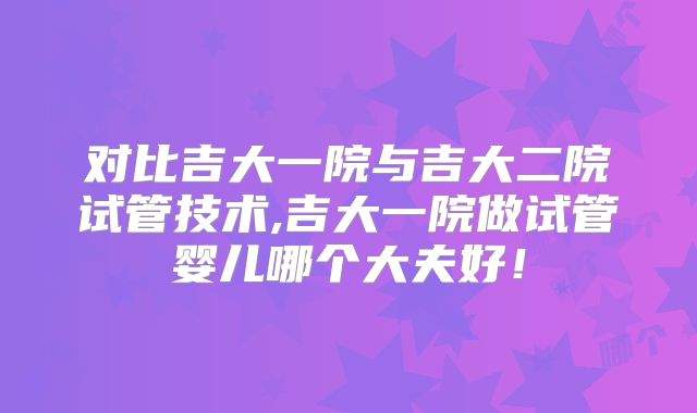对比吉大一院与吉大二院试管技术,吉大一院做试管婴儿哪个大夫好！