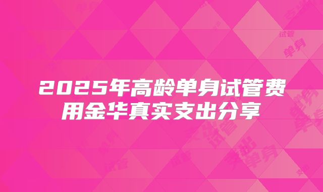 2025年高龄单身试管费用金华真实支出分享