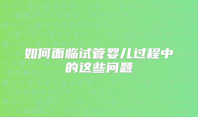 如何面临试管婴儿过程中的这些问题