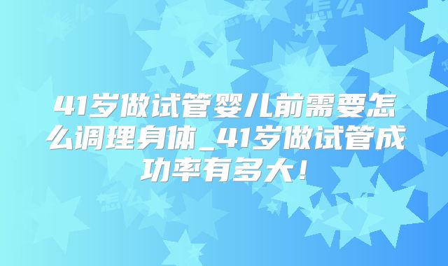 41岁做试管婴儿前需要怎么调理身体_41岁做试管成功率有多大!