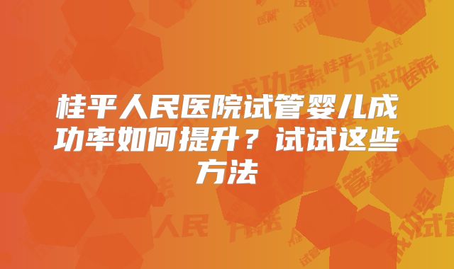 桂平人民医院试管婴儿成功率如何提升？试试这些方法