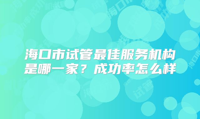 海口市试管最佳服务机构是哪一家？成功率怎么样