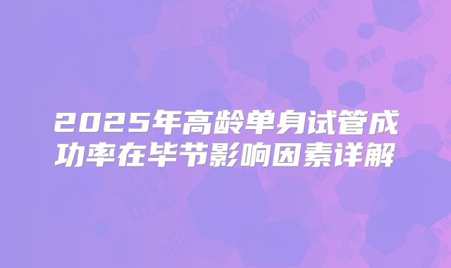 2025年高龄单身试管成功率在毕节影响因素详解
