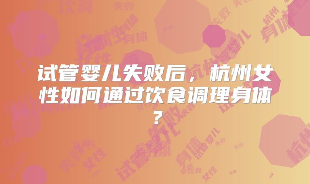 试管婴儿失败后，杭州女性如何通过饮食调理身体？