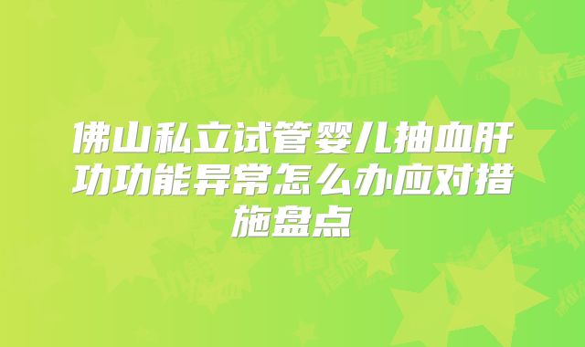 佛山私立试管婴儿抽血肝功功能异常怎么办应对措施盘点