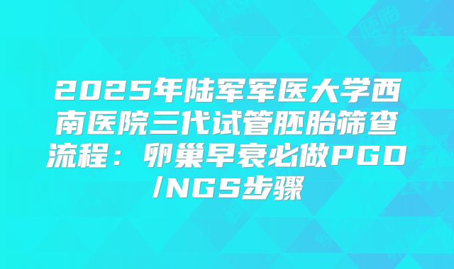 2025年陆军军医大学西南医院三代试管胚胎筛查流程：卵巢早衰必做PGD/NGS步骤