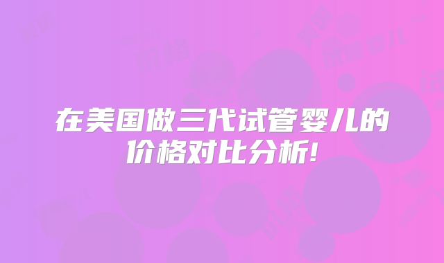 在美国做三代试管婴儿的价格对比分析!