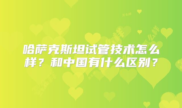 哈萨克斯坦试管技术怎么样？和中国有什么区别？