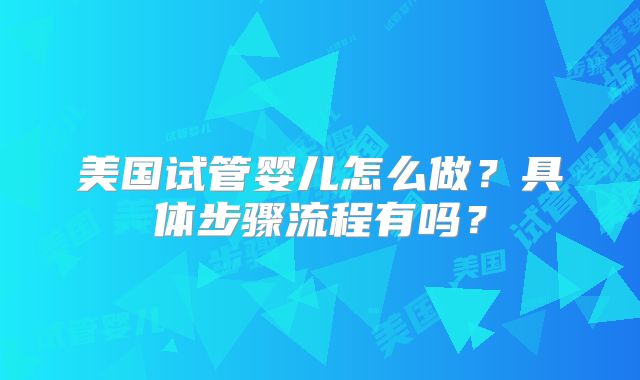 美国试管婴儿怎么做？具体步骤流程有吗？