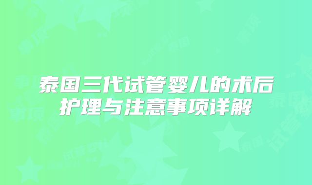 泰国三代试管婴儿的术后护理与注意事项详解