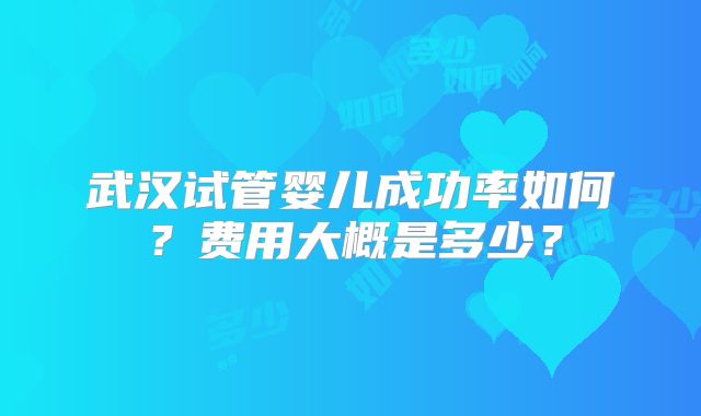 武汉试管婴儿成功率如何？费用大概是多少？