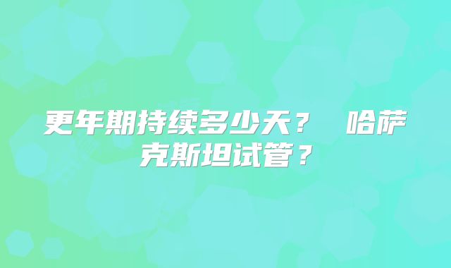 更年期持续多少天？ 哈萨克斯坦试管？